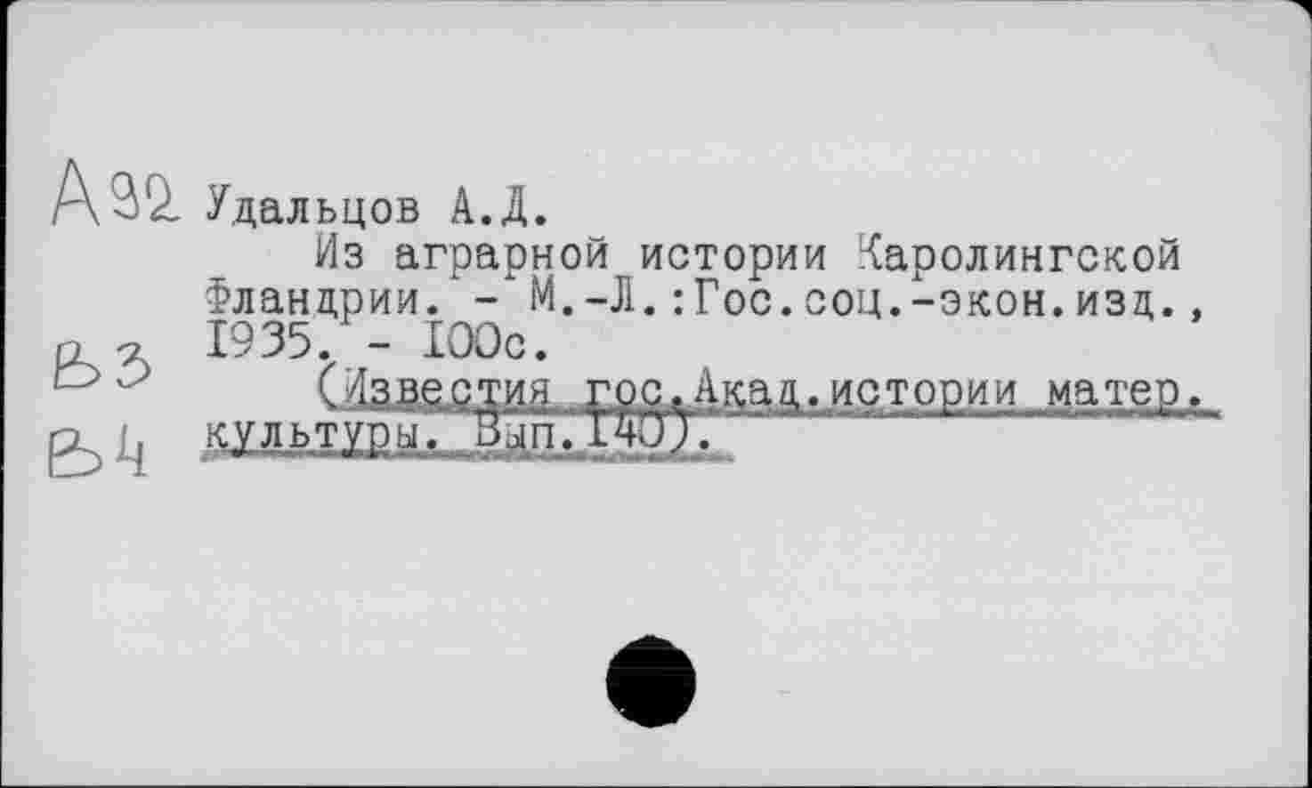 ﻿Ä^Q. Удальцов А.Д.

Из аграрной истории Каролингской Фландрии. - М.-Л.:Гос.соц.-экон.изд., 1935. - 100с.
(Известия госДкад., истории матер.
КУЛЬТУРЫ> вып.хяи;.